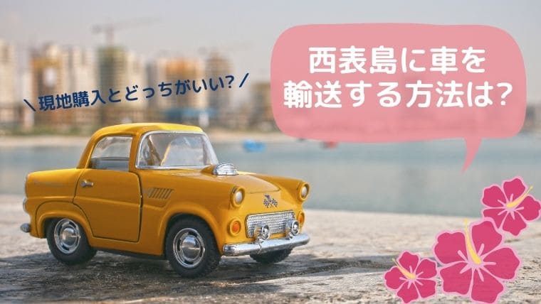 西表島移住で車を持ち込む 輸送する方法は 現地購入とどっちがいい 詳しく解説 ていさん家の島ぐらし 沖縄西表島情報